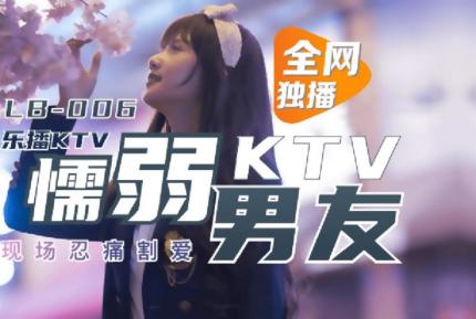 LB006 樂播KTV 懦弱男友KTV現場忍痛割愛 董小宛