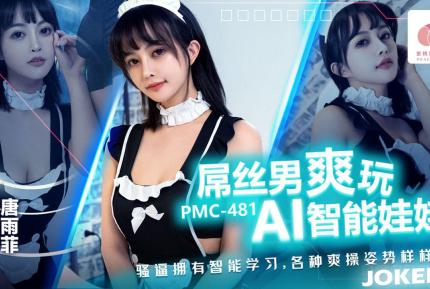 PMC-481 屌絲男爽玩AI智能娃娃 騷逼擁有智能學習 各種爽操姿勢樣樣行 唐雨菲